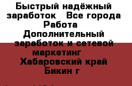 Быстрый надёжный заработок - Все города Работа » Дополнительный заработок и сетевой маркетинг   . Хабаровский край,Бикин г.